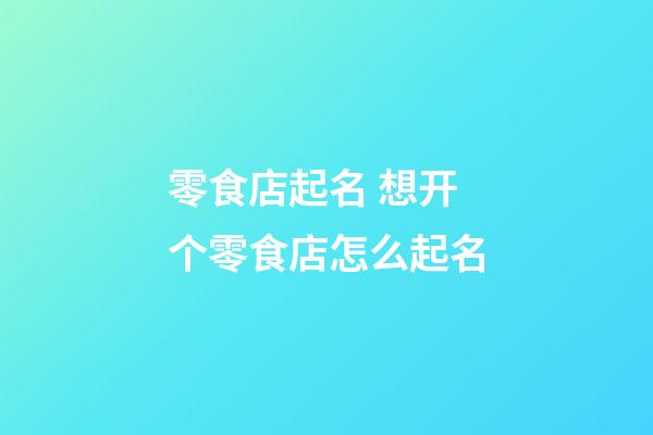 零食店起名 想开个零食店怎么起名-第1张-店铺起名-玄机派